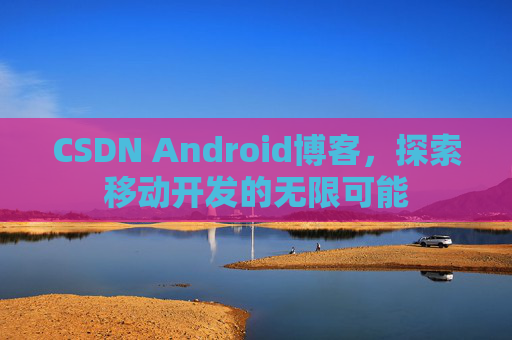 CSDN Android博客，探索移动开发的无限可能